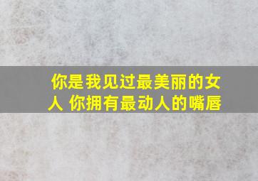 你是我见过最美丽的女人 你拥有最动人的嘴唇